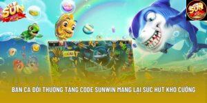 Bắn Cá Đổi Thưởng Tặng Code Sunwin Mang Lại Sức Hút Khó Cưỡng